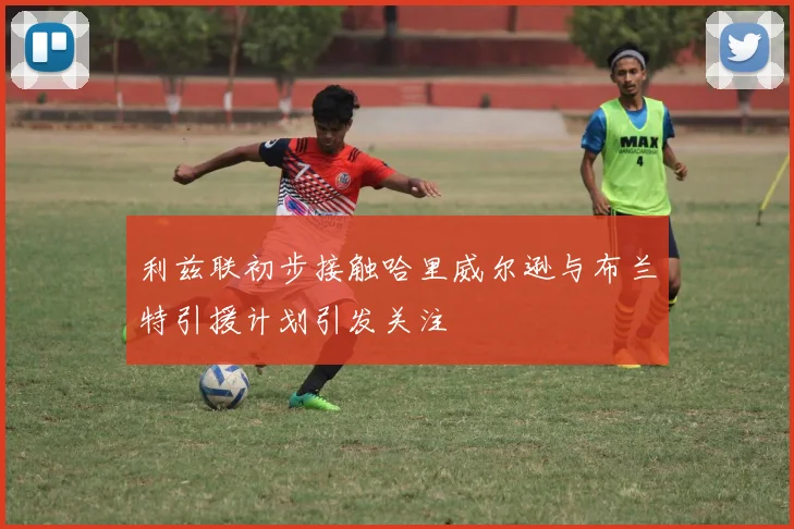 利兹联初步接触哈里威尔逊与布兰特引援计划引发关注