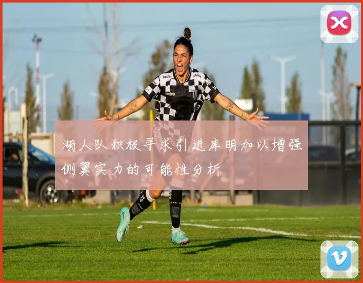 湖人队积极寻求引进库明加以增强侧翼实力的可能性分析