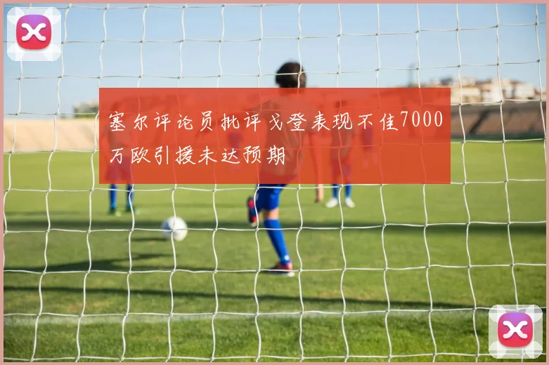 塞尔评论员批评戈登表现不佳7000万欧引援未达预期