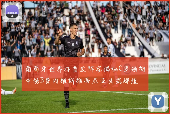 葡萄牙世界杯首发阵容揭秘C罗领衔中场B费内维斯维蒂尼亚共筑辉煌