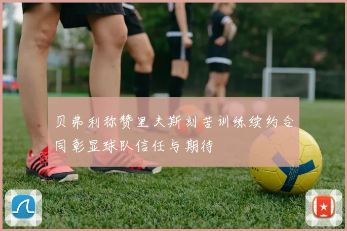 贝弗利称赞里夫斯刻苦训练续约合同彰显球队信任与期待