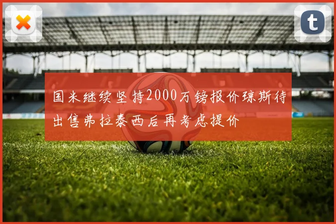 国米继续坚持2000万镑报价琼斯待出售弗拉泰西后再考虑提价