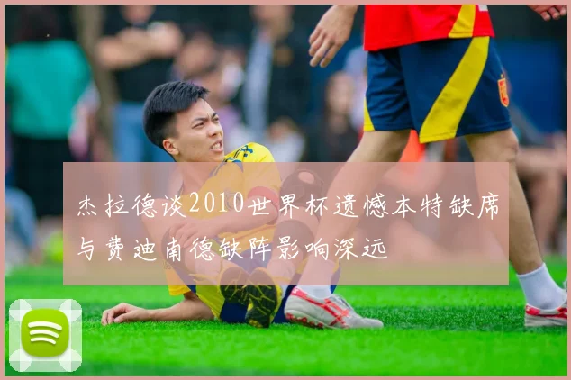 杰拉德谈2010世界杯遗憾本特缺席与费迪南德缺阵影响深远