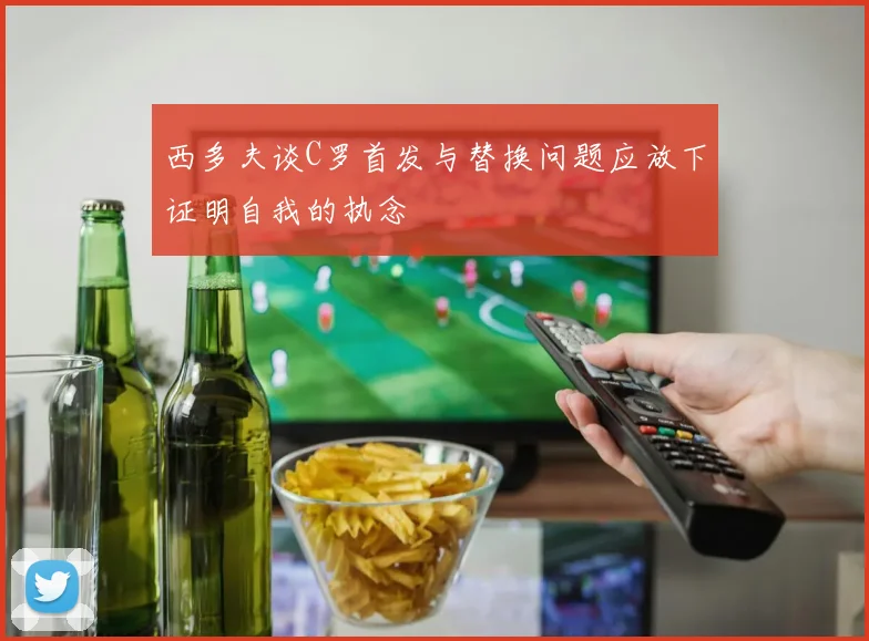 西多夫谈C罗首发与替换问题应放下证明自我的执念