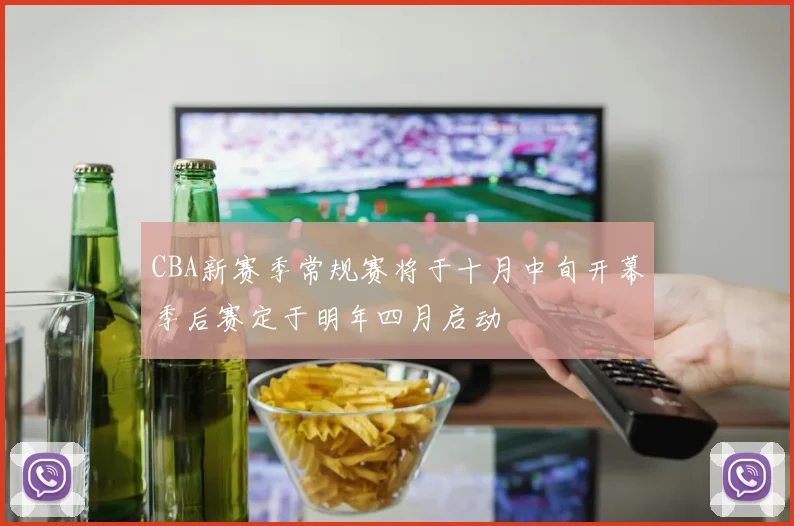 CBA新赛季常规赛将于十月中旬开幕季后赛定于明年四月启动
