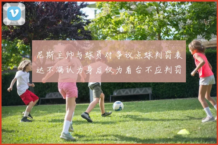 尼斯主帅与球员对争议点球判罚表达不满认为身后仅为看台不应判罚点球