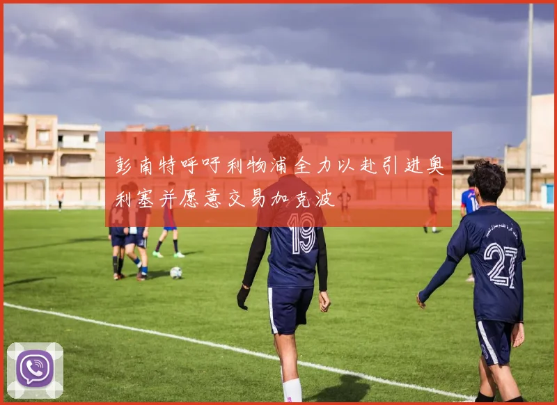 彭南特呼吁利物浦全力以赴引进奥利塞并愿意交易加克波