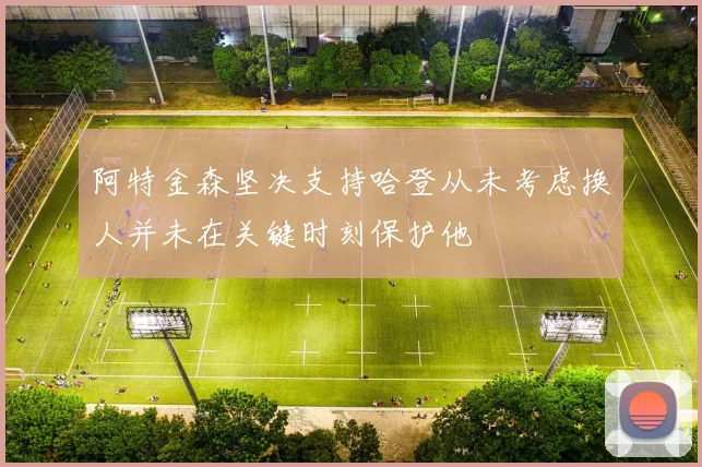 阿特金森坚决支持哈登从未考虑换人并未在关键时刻保护他