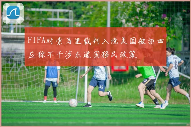 FIFA对索马里裁判入境美国被拒回应称不干涉东道国移民政策