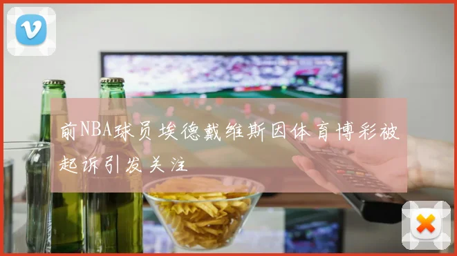 前NBA球员埃德戴维斯因体育博彩被起诉引发关注