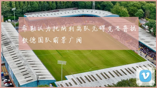 希勒认为托纳利离队无碍克洛普执教德国队前景广阔