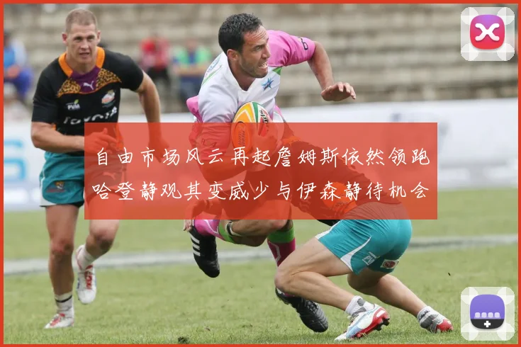 自由市场风云再起詹姆斯依然领跑哈登静观其变威少与伊森静待机会