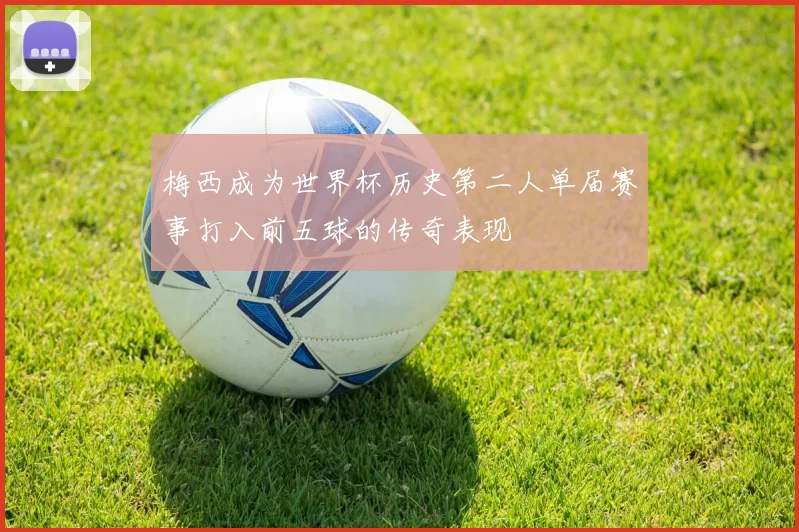 梅西成为世界杯历史第二人单届赛事打入前五球的传奇表现