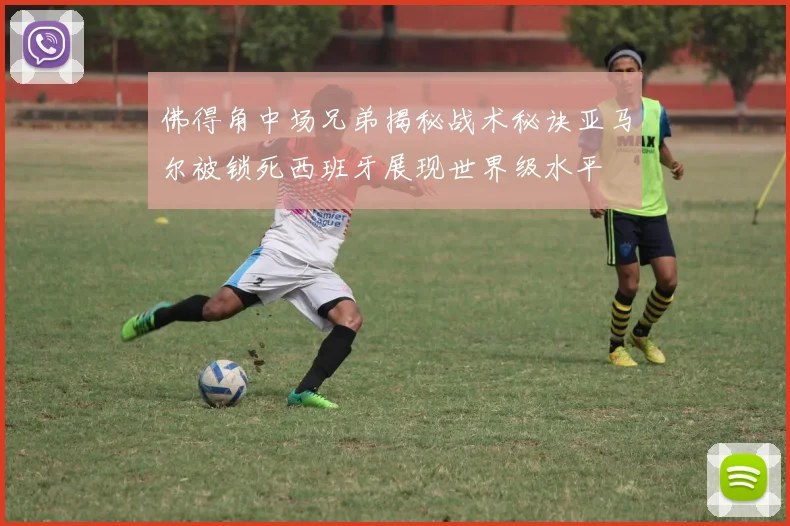 佛得角中场兄弟揭秘战术秘诀亚马尔被锁死西班牙展现世界级水平