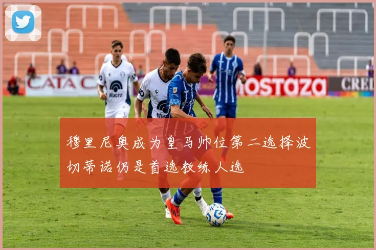 穆里尼奥成为皇马帅位第二选择波切蒂诺仍是首选教练人选